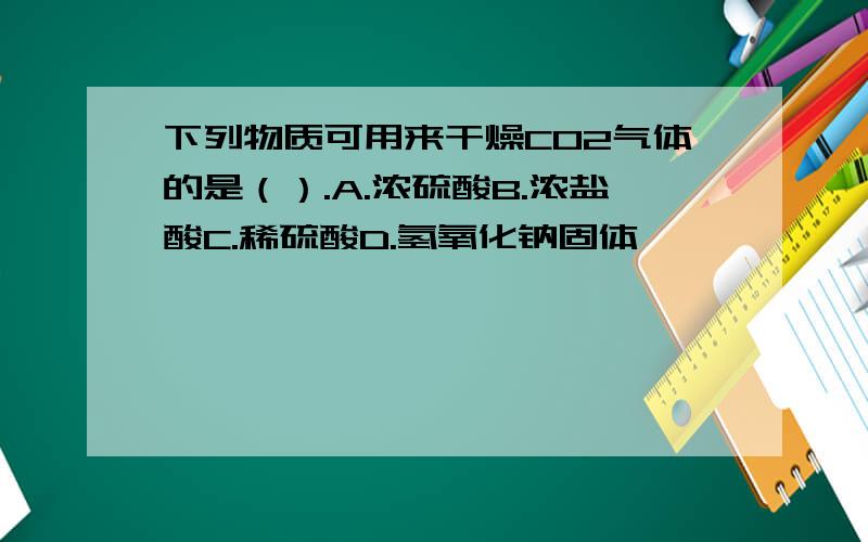 下列物质可用来干燥CO2气体的是（）.A.浓硫酸B.浓盐酸C.稀硫酸D.氢氧化钠固体