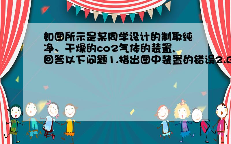 如图所示是某同学设计的制取纯净、干燥的co2气体的装置,回答以下问题1.指出图中装置的错误2.B中NaHCO3溶液的作用是除掉CO2中混有的少量HCl气体,C中浓H2SO4的作用是...；B中的 NaHCO3溶液不能换