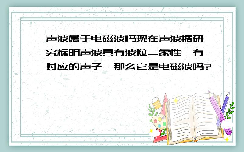 声波属于电磁波吗现在声波据研究标明声波具有波粒二象性,有对应的声子,那么它是电磁波吗?