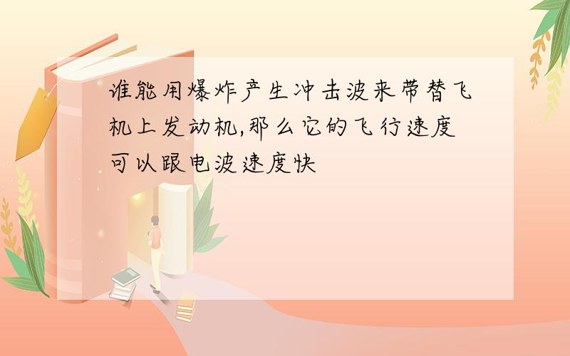 谁能用爆炸产生冲击波来带替飞机上发动机,那么它的飞行速度可以跟电波速度快