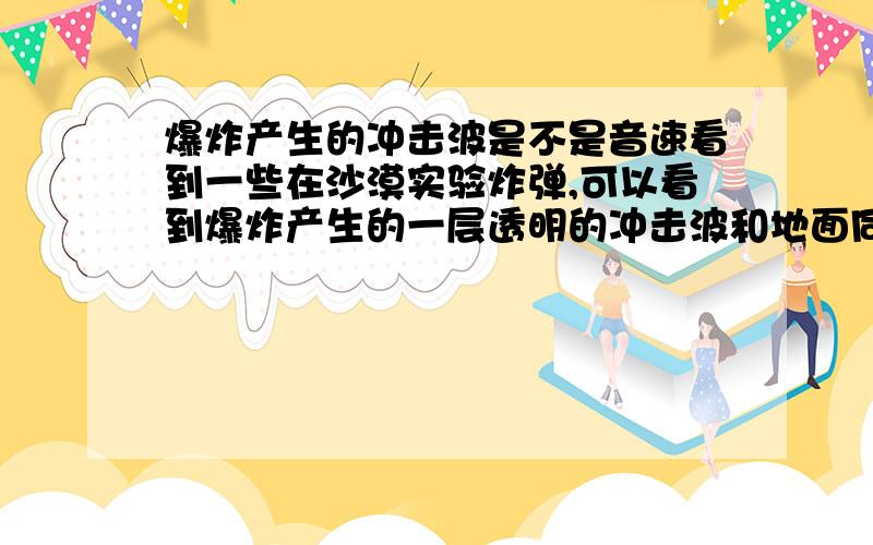 爆炸产生的冲击波是不是音速看到一些在沙漠实验炸弹,可以看到爆炸产生的一层透明的冲击波和地面同心圆扩散带起的扬沙,这个冲击波有没有达到音速,怎么看起来很慢之所以可以看到一那