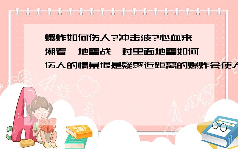 爆炸如何伤人?冲击波?心血来潮看《地雷战》对里面地雷如何伤人的情景很是疑惑近距离的爆炸会使人迅速死亡么?是被烧死的还是被巨大压强压死的?还有 其他电影里面炸弹爆炸时 离得远的