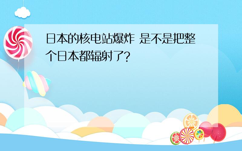 日本的核电站爆炸 是不是把整个日本都辐射了?