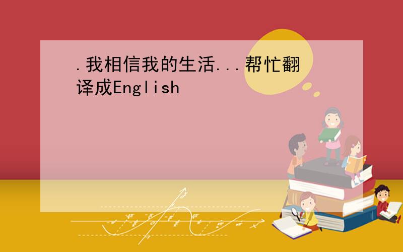 .我相信我的生活...帮忙翻译成English