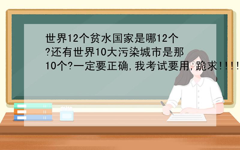 世界12个贫水国家是哪12个?还有世界10大污染城市是那10个?一定要正确,我考试要用,跪求!!!!!!