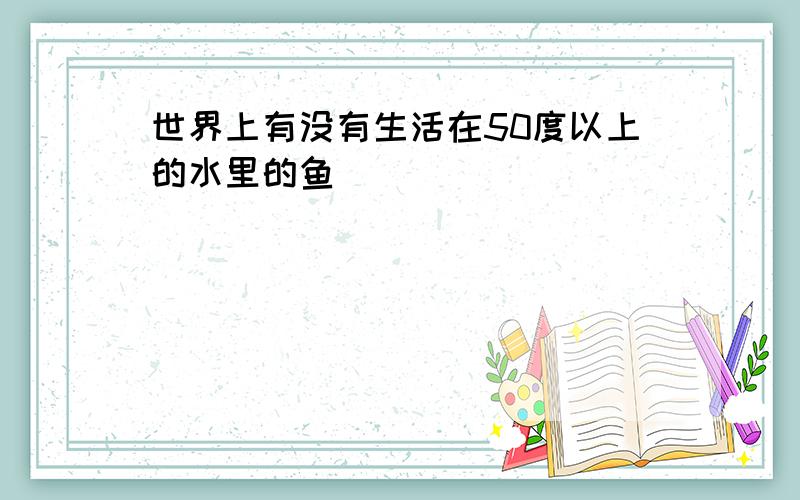 世界上有没有生活在50度以上的水里的鱼