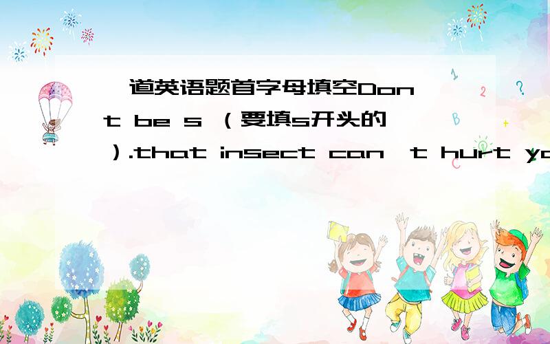 一道英语题首字母填空Don't be s （要填s开头的）.that insect can't hurt you