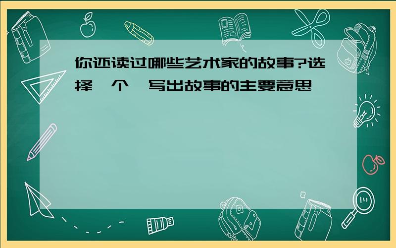 你还读过哪些艺术家的故事?选择一个,写出故事的主要意思