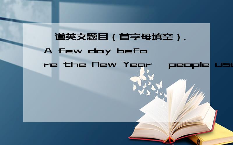 一道英文题目（首字母填空）.A few day before the New Year ,people usually do the spring c .