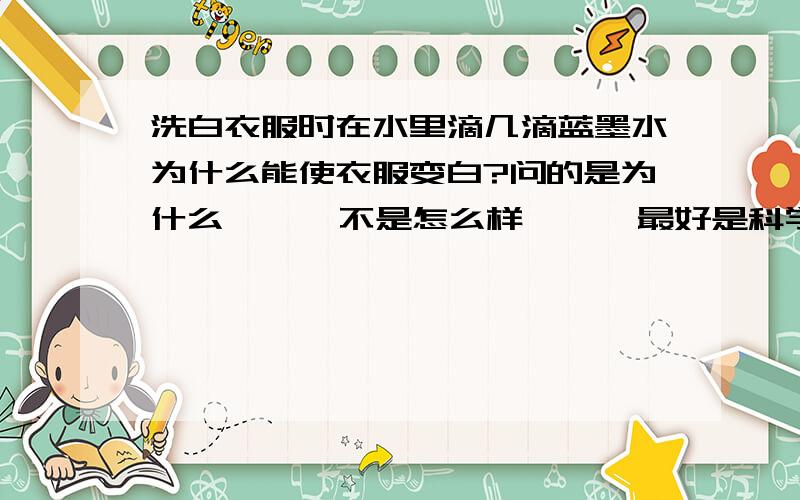 洗白衣服时在水里滴几滴蓝墨水为什么能使衣服变白?问的是为什么      不是怎么样      最好是科学理论      谢谢     好的加分