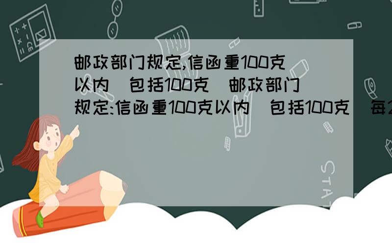 邮政部门规定,信函重100克以内（包括100克）邮政部门规定:信函重100克以内(包括100克)每20克贴邮票0.8元,不足20克重以20克计算;超过100克,先贴邮票4元,超过100克部分每100克加贴邮票2元,不足100