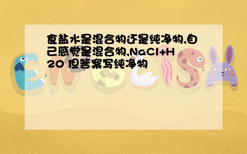 食盐水是混合物还是纯净物,自己感觉是混合物,NaCl+H20 但答案写纯净物