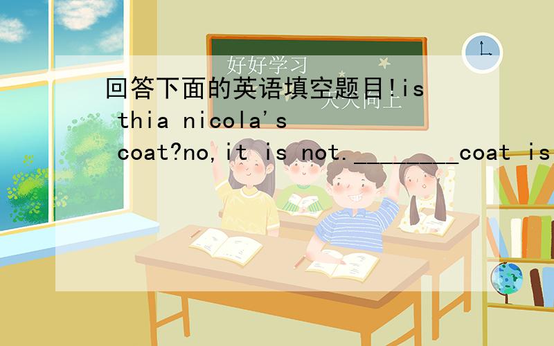 回答下面的英语填空题目!is thia nicola's coat?no,it is not.________coat is grey.are these your pens ?no,they are not,__________pens are blue?