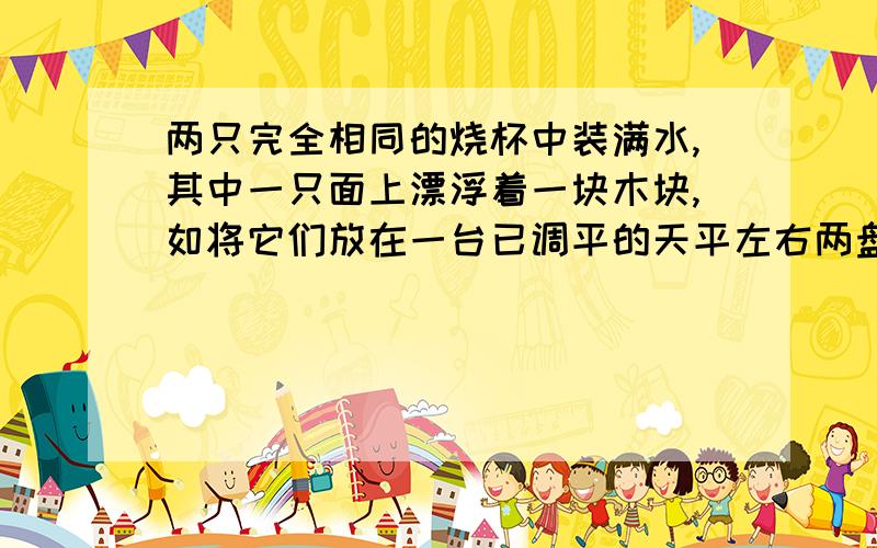 两只完全相同的烧杯中装满水,其中一只面上漂浮着一块木块,如将它们放在一台已调平的天平左右两盘上可以有其他情况告诉我