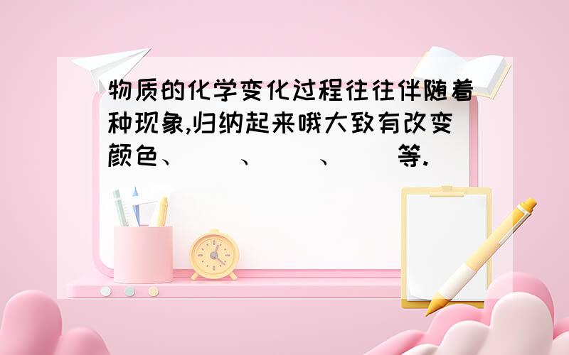 物质的化学变化过程往往伴随着种现象,归纳起来哦大致有改变颜色、（）、（）、（）等.