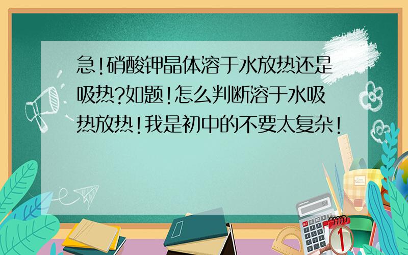 急!硝酸钾晶体溶于水放热还是吸热?如题!怎么判断溶于水吸热放热!我是初中的不要太复杂!