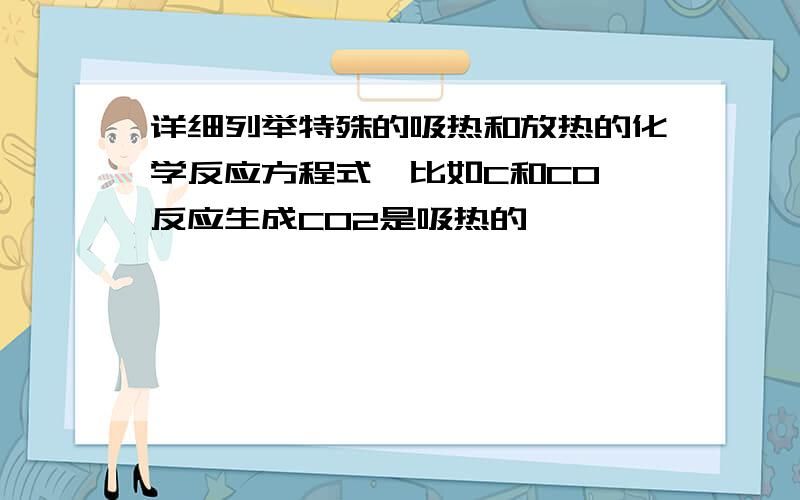 详细列举特殊的吸热和放热的化学反应方程式,比如C和CO 反应生成CO2是吸热的…