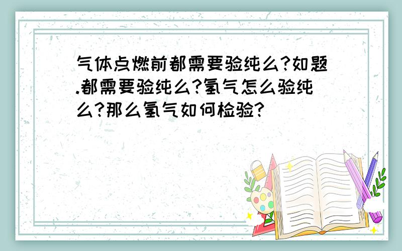 气体点燃前都需要验纯么?如题.都需要验纯么?氢气怎么验纯么?那么氢气如何检验?