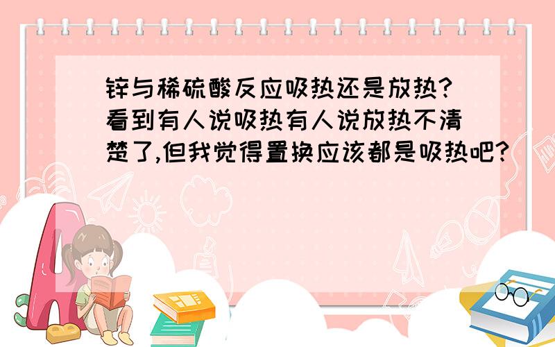 锌与稀硫酸反应吸热还是放热?看到有人说吸热有人说放热不清楚了,但我觉得置换应该都是吸热吧?