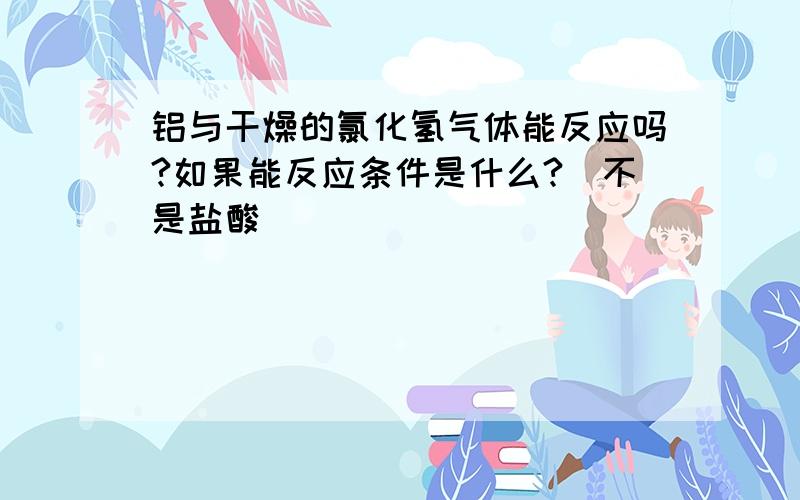 铝与干燥的氯化氢气体能反应吗?如果能反应条件是什么?（不是盐酸）