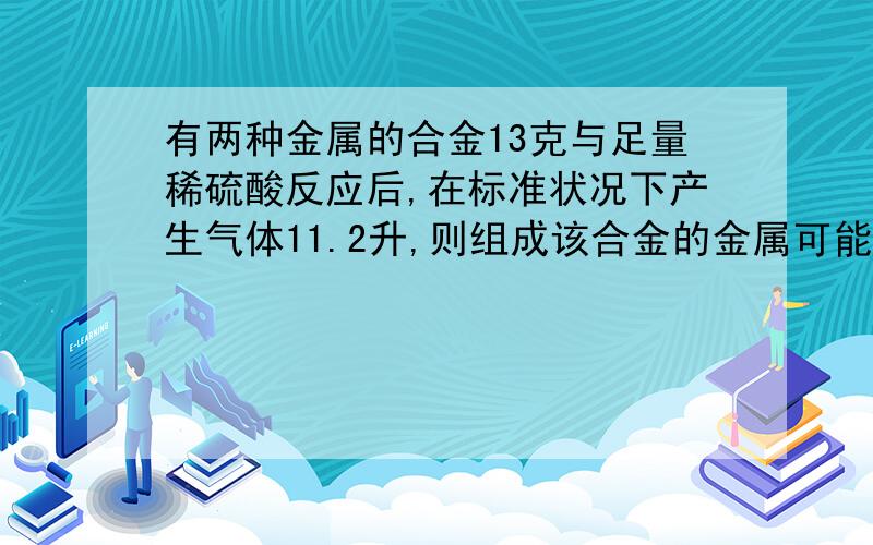 有两种金属的合金13克与足量稀硫酸反应后,在标准状况下产生气体11.2升,则组成该合金的金属可能是A Mg和Al B Mg和Fe C Fe和Zn D Cu和Fe