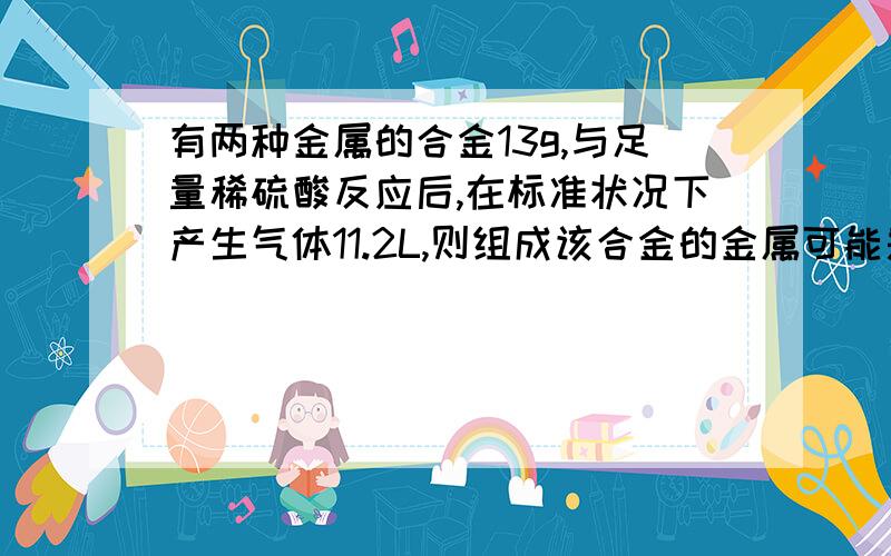 有两种金属的合金13g,与足量稀硫酸反应后,在标准状况下产生气体11.2L,则组成该合金的金属可能是?A Mg和AlB Mg和ZnC Fe和ZnD Al和Fe要具体过程‘