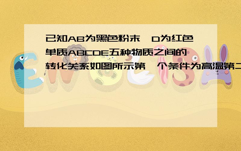 已知AB为黑色粉末,D为红色单质ABCDE五种物质之间的转化关系如图所示第一个条件为高温第二个是澄清石灰水