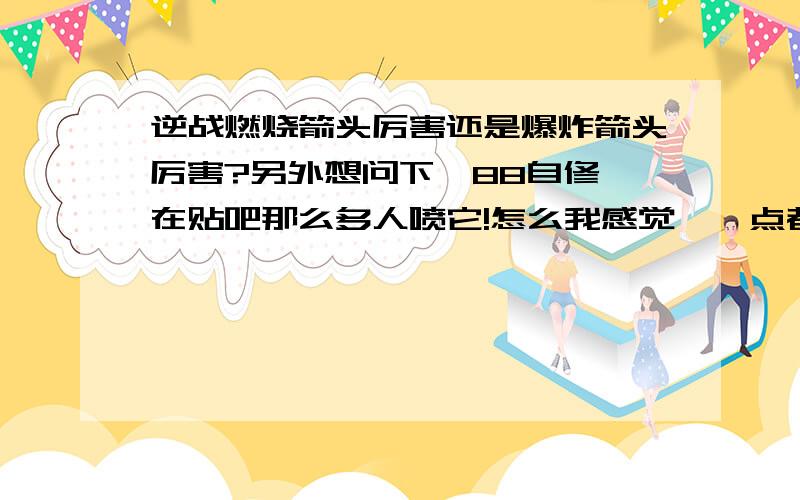 逆战燃烧箭头厉害还是爆炸箭头厉害?另外想问下,88自修,在贴吧那么多人喷它!怎么我感觉,一点都不弱啊?88自修漏小狗就漏,但是我感觉88自修顶怪还是那么的给力!大型机器赛博格!一下子来5.6