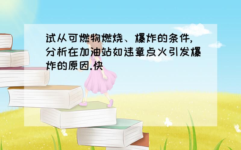 试从可燃物燃烧、爆炸的条件,分析在加油站如违章点火引发爆炸的原因.快