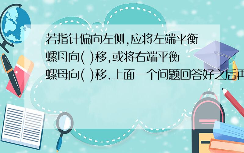 若指针偏向左侧,应将左端平衡螺母向( )移,或将右端平衡螺母向( )移.上面一个问题回答好之后再回答下一个--在称量是,若指针偏向左侧,应_____(选填