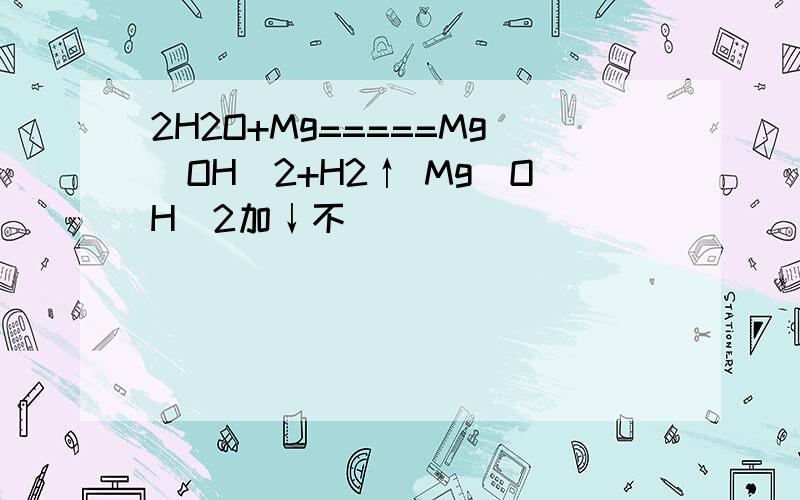 2H2O+Mg=====Mg(OH)2+H2↑ Mg（OH）2加↓不