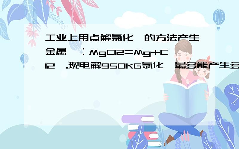 工业上用点解氯化镁的方法产生金属镁：MgCl2=Mg+Cl2↑.现电解950KG氯化镁最多能产生多少千克单质镁?同时能得到多少千克氯气?