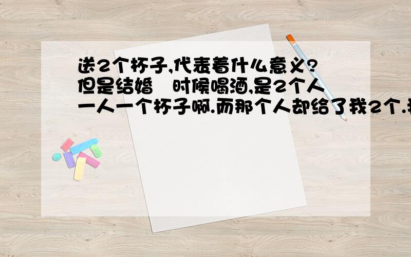 送2个杯子,代表着什么意义?但是结婚旳时候喝酒,是2个人一人一个杯子啊.而那个人却给了我2个.我听朋友说是 分开旳意思.我不懂.2杯子.不是2辈子么.