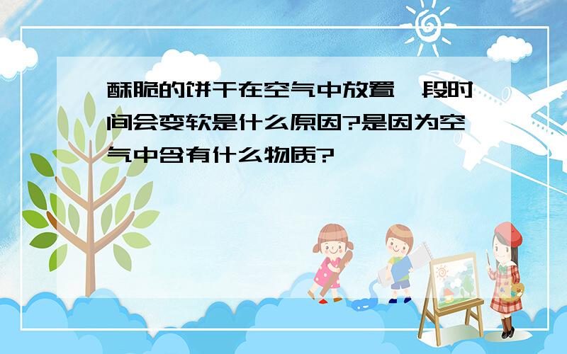 酥脆的饼干在空气中放置一段时间会变软是什么原因?是因为空气中含有什么物质?