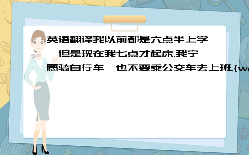 英语翻译我以前都是六点半上学,但是现在我七点才起床.我宁愿骑自行车,也不要乘公交车去上班.(would rather……than)遇到生词,你应该查字典.(look up)