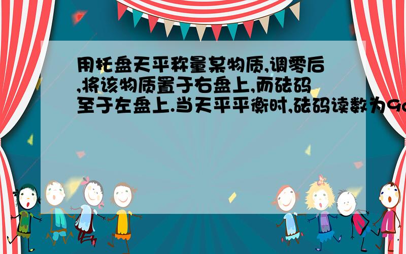 用托盘天平称量某物质,调零后,将该物质置于右盘上,而砝码至于左盘上.当天平平衡时,砝码读数为9g,游码读数为0.8g.对此实验操作实事求是的评价是A此操作违反规定,无法确定被称量物的质量B