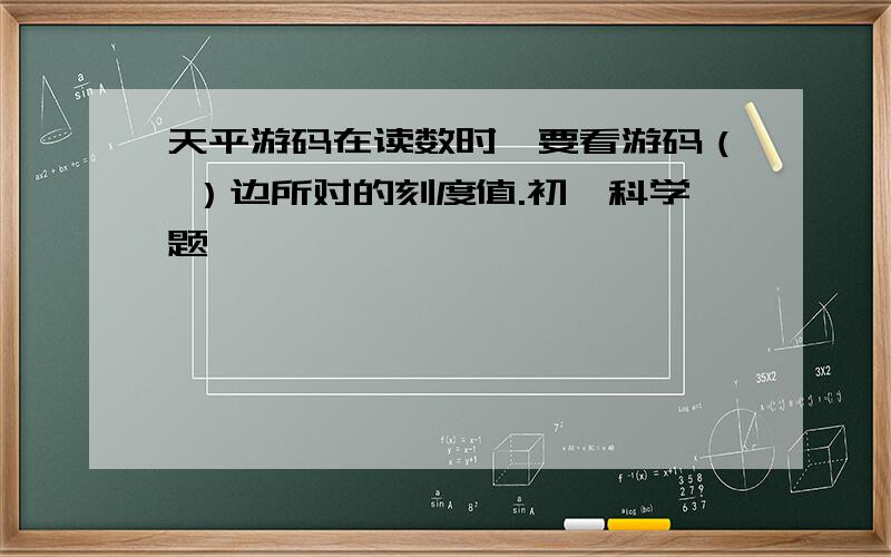 天平游码在读数时,要看游码（ ）边所对的刻度值.初一科学题,