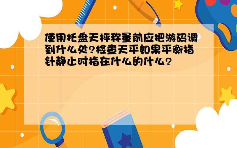 使用托盘天枰称量前应把游码调到什么处?检查天平如果平衡指针静止时指在什么的什么?