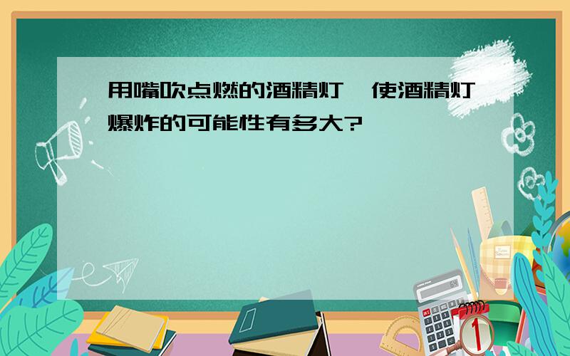 用嘴吹点燃的酒精灯,使酒精灯爆炸的可能性有多大?