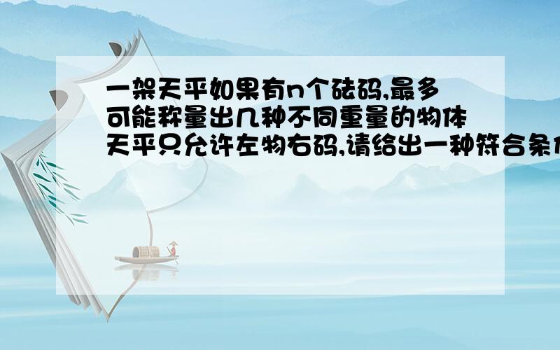 一架天平如果有n个砝码,最多可能称量出几种不同重量的物体天平只允许左物右码,请给出一种符合条件的砝码配置方案.如果有2个砝码、3个、4个呢?