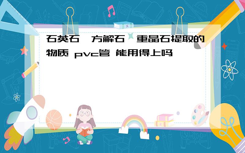 石英石、方解石、重晶石提取的物质 pvc管 能用得上吗