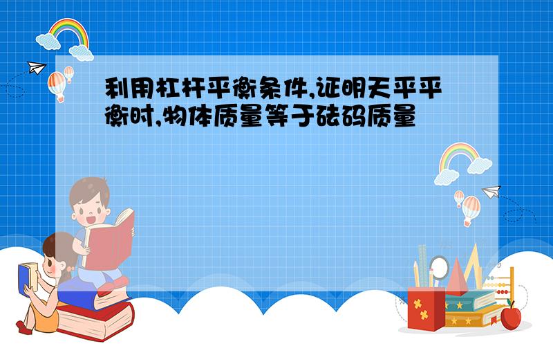 利用杠杆平衡条件,证明天平平衡时,物体质量等于砝码质量