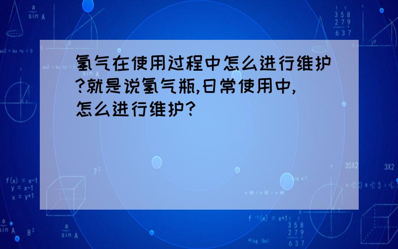 氢气在使用过程中怎么进行维护?就是说氢气瓶,日常使用中,怎么进行维护?