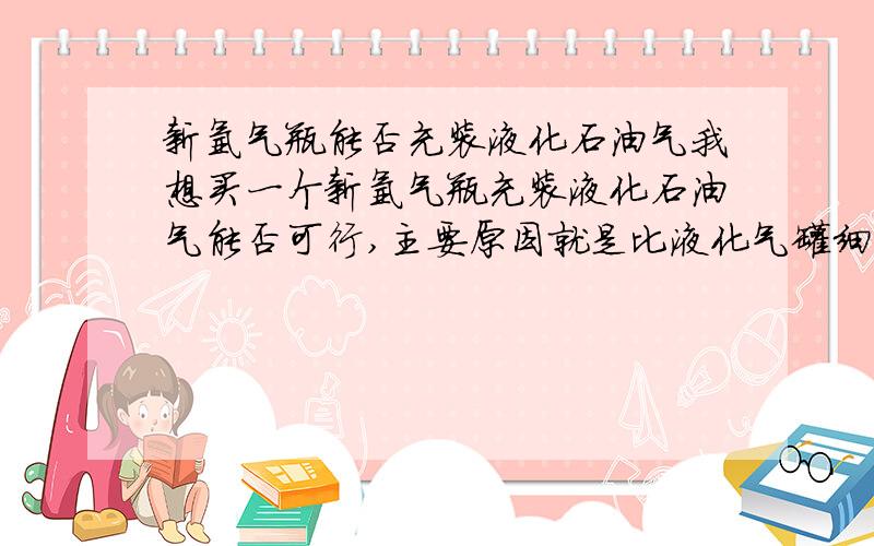 新氩气瓶能否充装液化石油气我想买一个新氩气瓶充装液化石油气能否可行,主要原因就是比液化气罐细占用空间小,只知道氩气瓶是高压瓶,液化气是低压瓶,耐压压力是完全可以代替液化气的