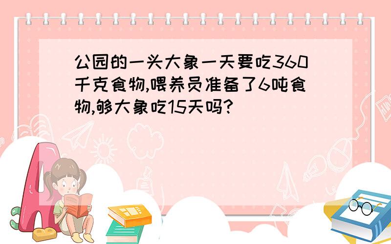 公园的一头大象一天要吃360千克食物,喂养员准备了6吨食物,够大象吃15天吗?