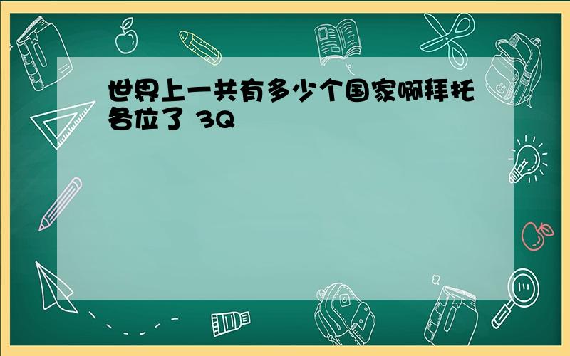 世界上一共有多少个国家啊拜托各位了 3Q