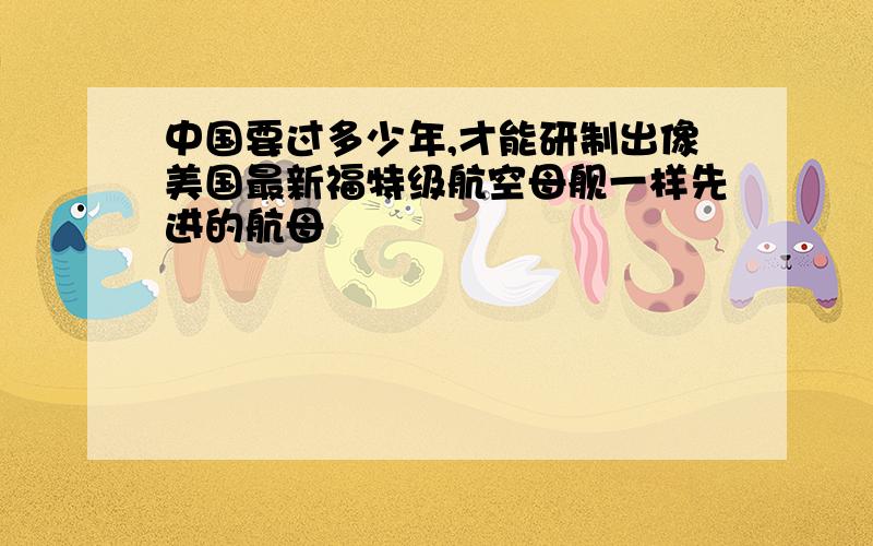 中国要过多少年,才能研制出像美国最新福特级航空母舰一样先进的航母