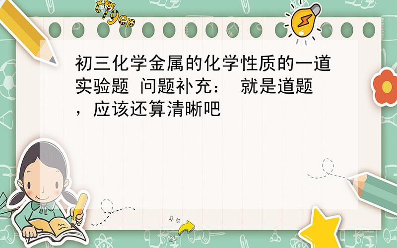 初三化学金属的化学性质的一道实验题 问题补充： 就是道题，应该还算清晰吧