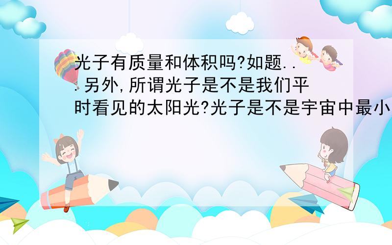 光子有质量和体积吗?如题...另外,所谓光子是不是我们平时看见的太阳光?光子是不是宇宙中最小的粒子?