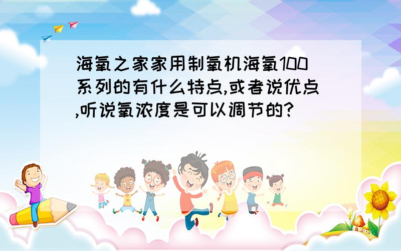 海氧之家家用制氧机海氧100系列的有什么特点,或者说优点,听说氧浓度是可以调节的?